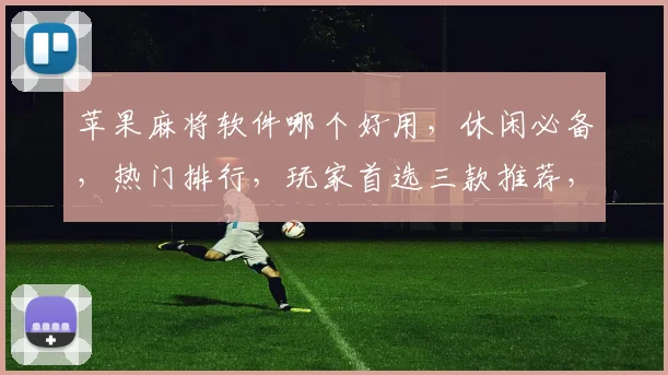 苹果麻将软件哪个好用，休闲必备，热门排行，玩家首选三款推荐，体验非凡