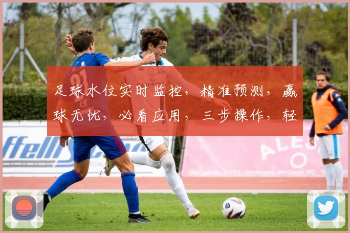 足球水位实时监控，精准预测，赢球无忧，必看应用，三步操作，轻松把握胜机
