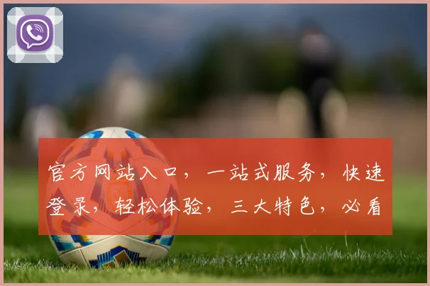 官方网站入口，一站式服务，快速登录，轻松体验，三大特色，必看攻略，不容错过