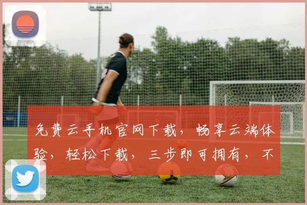 免费云手机官网下载，畅享云端体验，轻松下载，三步即可拥有，不容错过