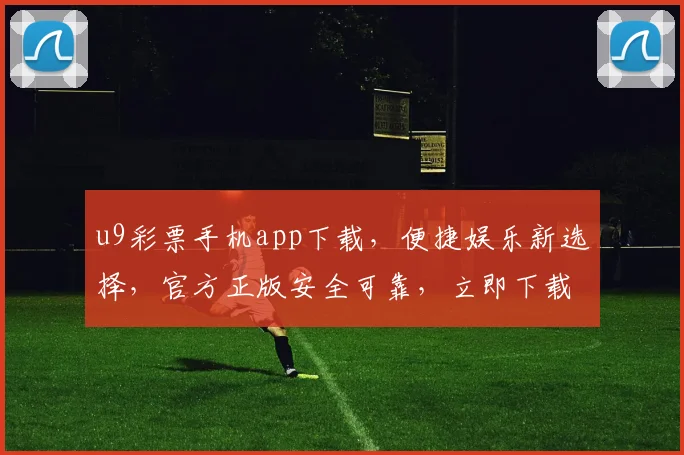 u9彩票手机app下载，便捷娱乐新选择，官方正版安全可靠，立即下载体验