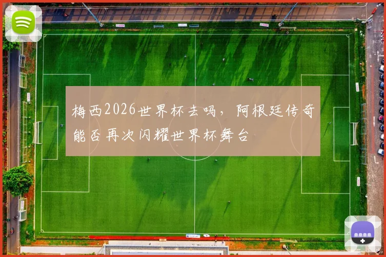 梅西2026世界杯去吗，阿根廷传奇能否再次闪耀世界杯舞台