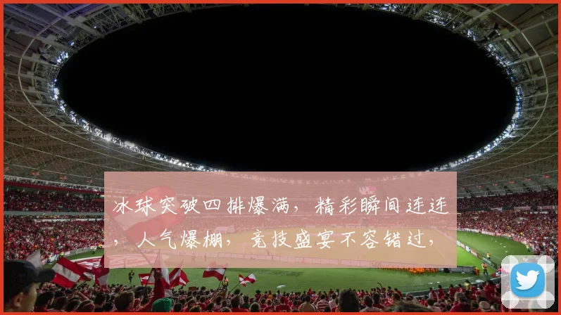 冰球突破四排爆满，精彩瞬间连连，人气爆棚，竞技盛宴不容错过，三连击