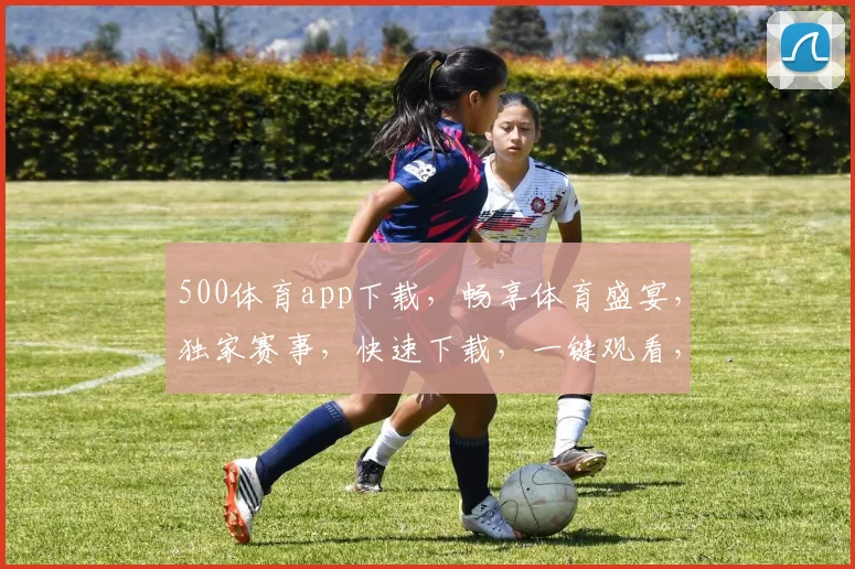 500体育app下载，畅享体育盛宴，独家赛事，快速下载，一键观看，体验非凡
