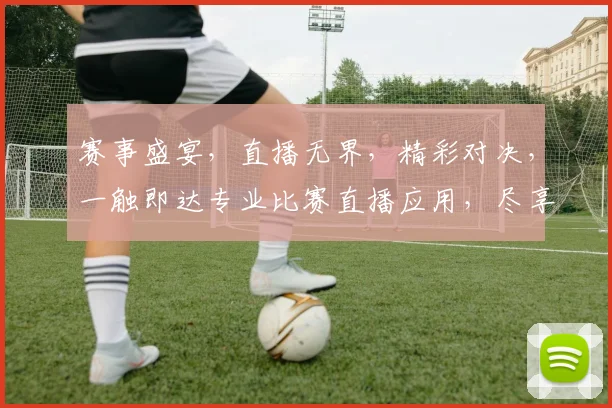 赛事盛宴，直播无界，精彩对决，一触即达专业比赛直播应用，尽享每一刻激情