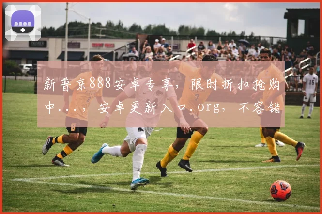 新普京888安卓专享，限时折扣抢购中...，安卓更新入口.org，不容错过