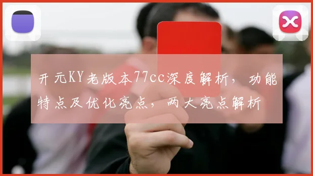 开元KY老版本77cc深度解析，功能特点及优化亮点，两大亮点解析