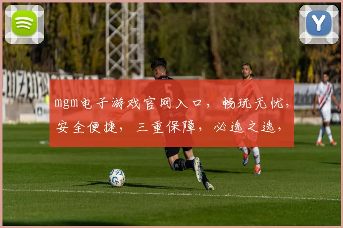 mgm电子游戏官网入口，畅玩无忧，安全便捷，三重保障，必选之选，一触即达