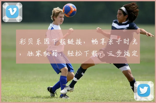 彩贝乐园下载链接，畅享亲子时光，独家秘籍，轻松下载，三步搞定，不容错过