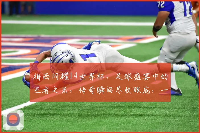 梅西闪耀14世界杯，足球盛宴中的王者之光，传奇瞬间尽收眼底，一触即发