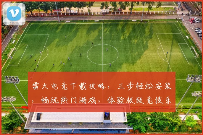 雷火电竞下载攻略，三步轻松安装，畅玩热门游戏，体验极致竞技乐趣，不容错过